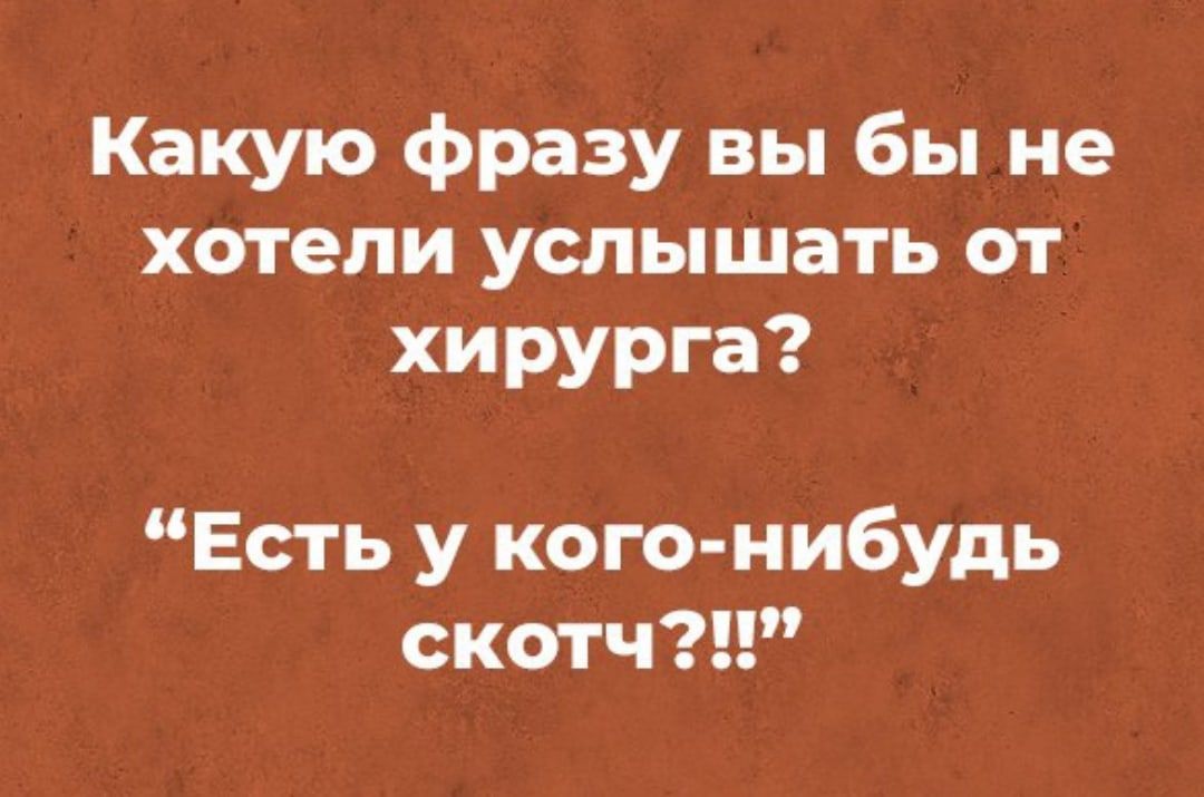 Какую фразу вы бы не хотели услышать от хирурга Есть у кого нибудь скотч