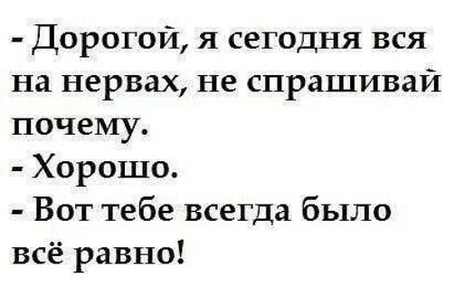 Дорогой я сегодня вся на нервах не спрашивай почему Хорошо Вот тебе всегда было всё равно