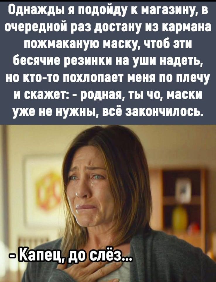 Однажды я подойду к магазину в очередной раз достану из кармана пожнаканую наску чтоб эти бесячне резинки на уши надеть но кто то похлопает меня по плечу и скажет родная ты чо маски уже не нужны всё закончилось Ёёнещ до слёз