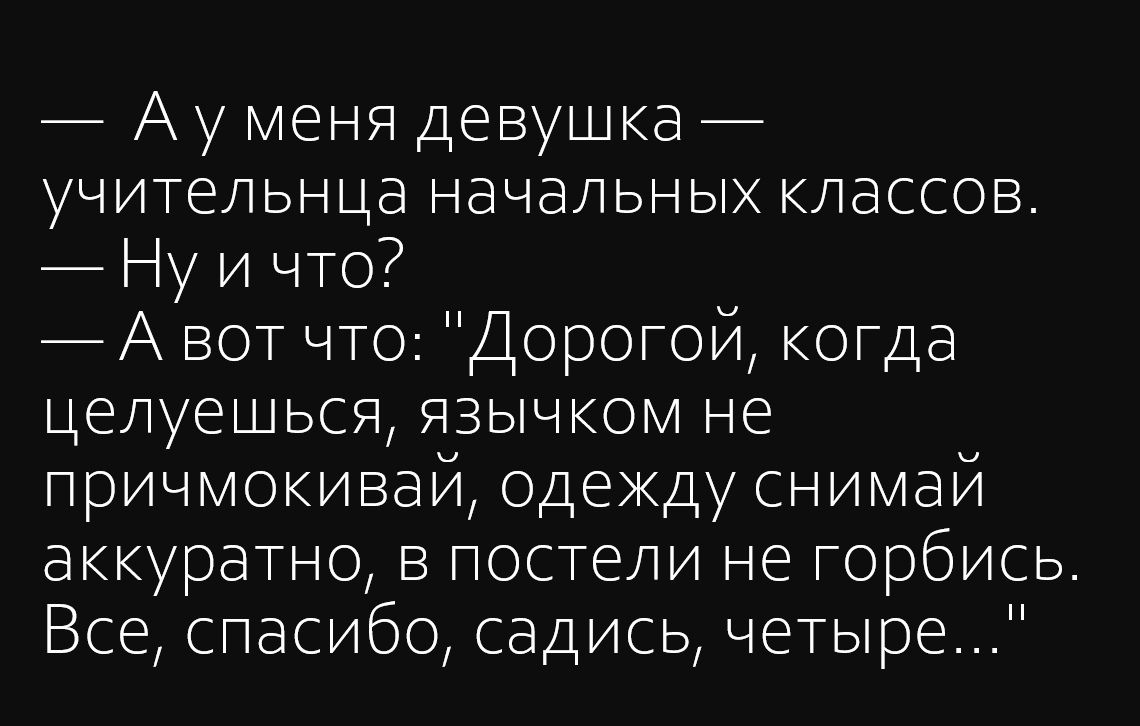 А у меня девушка учительнца начальных классов Ну и что А вот что Дорогой когда целуешься язычком не причмокивай одекду снимай аккуратно в постели не горбись Все спасибо садись четыре