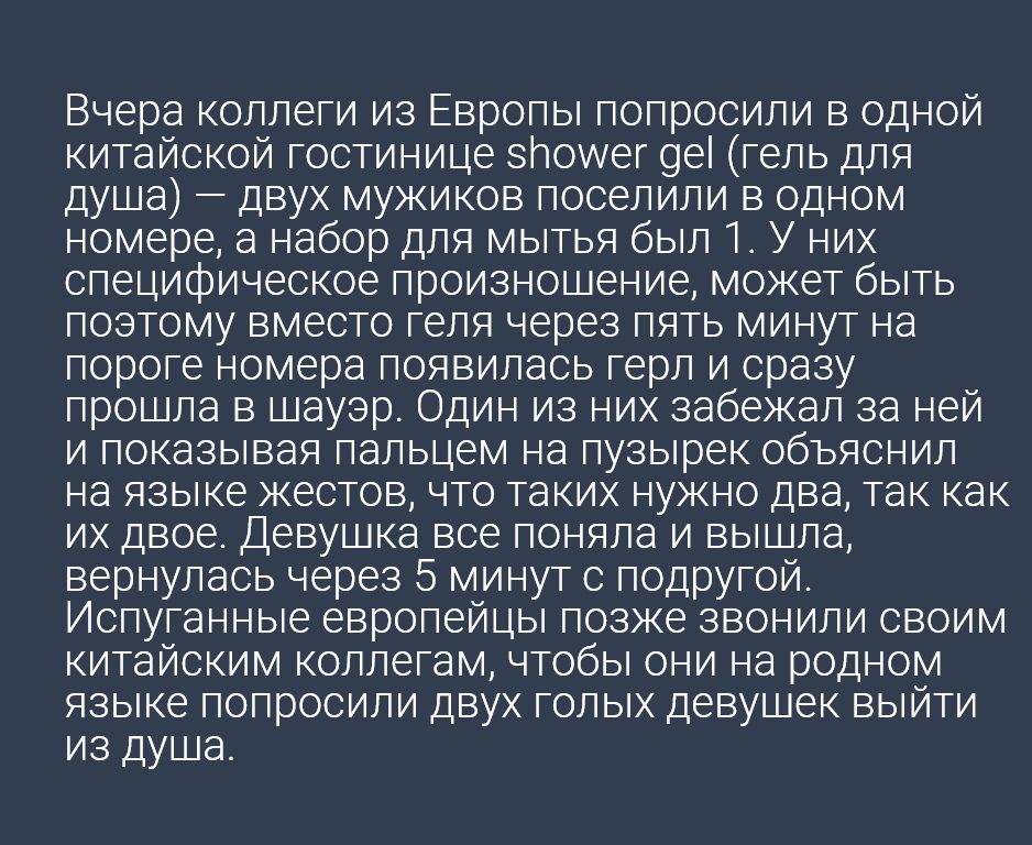 Вчера коллеги из Европы попросили в одной китайской гостинице злоиег 9е гель для душа двух мужиков поселили в одном номере а набор для мытья был 1 У них специфическое произношение может быть поэтому вместо геля через пять минут на пороге номера появилась герл и сразу прошла в шауэр Один из них забежал за ней и показывая пальцем на пузырек объяснил на языке жестов что таких нужно два так как их дво