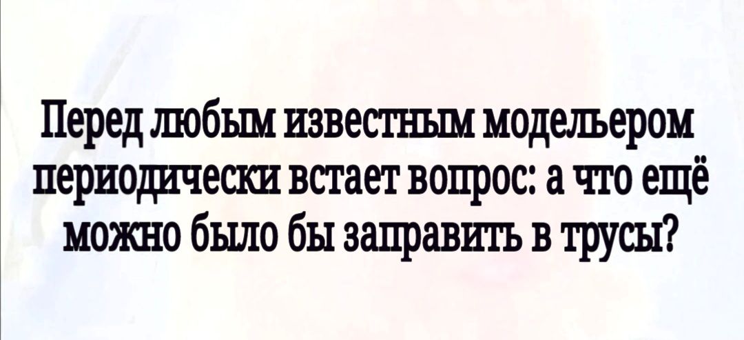 Перед любым известным модельером периодичесш встает вопрос а что ещё можно бьшо бы заправить в трусы