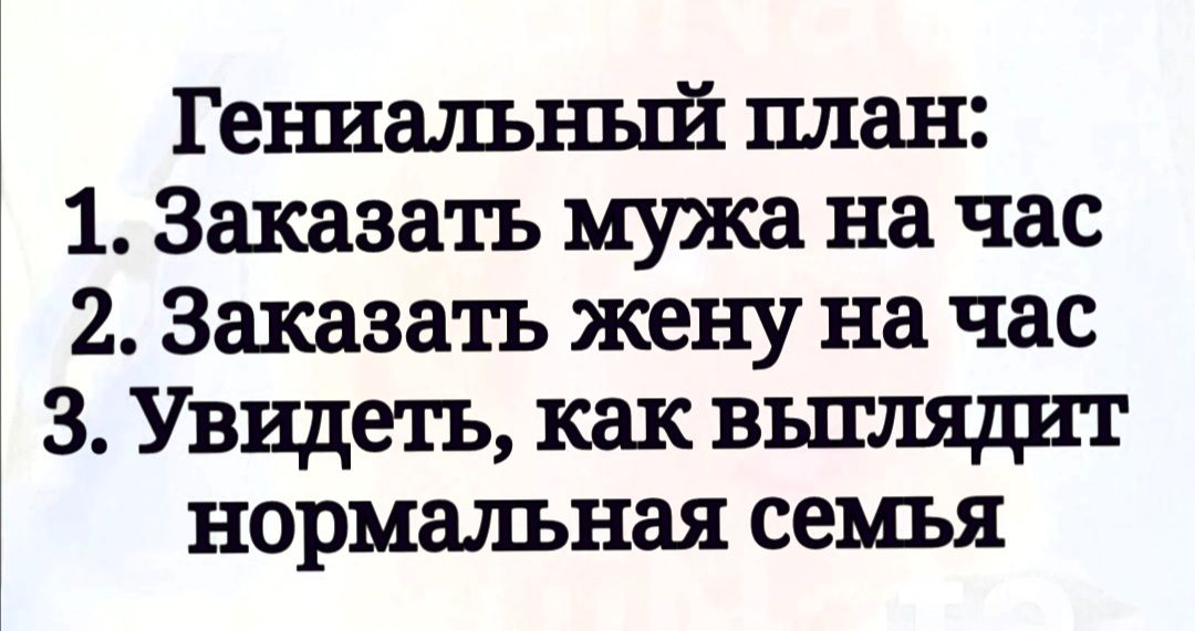 Геьшальньгй план 1 Заказать мужа на час 2 Заказать жену на час 3 Увидеть как вьплядит нормальная семья