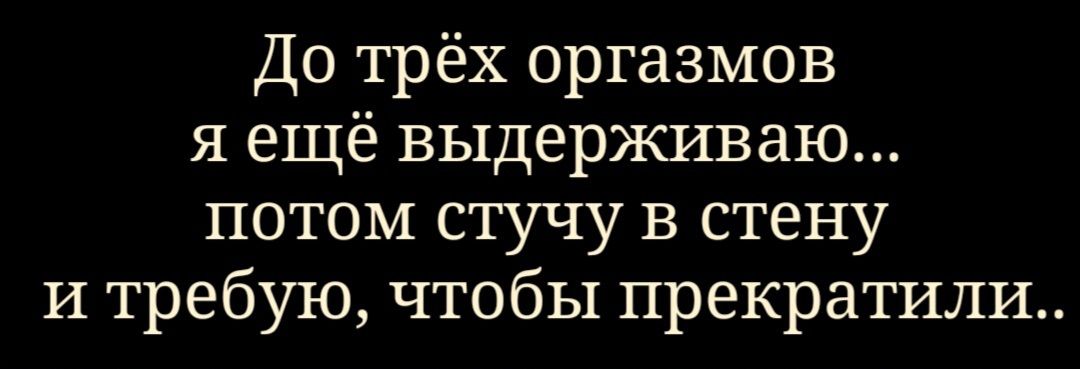 До трёх оргазмов я ещё выдерживаю потом стучу в стену и требую чтобы прекратили
