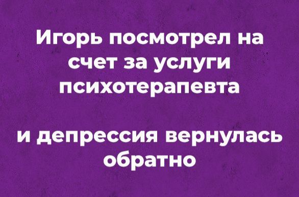 Игорь посмотрел на счет за услуги психотерапевта и депрессия вернулась обратно