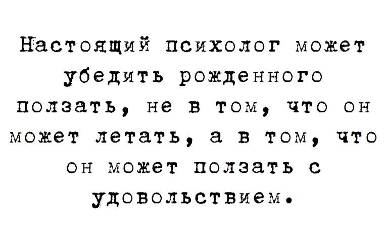 настоящий психолог может убедить рожденного ползать не в том что он может летать в том что он может ползать с удовольствием