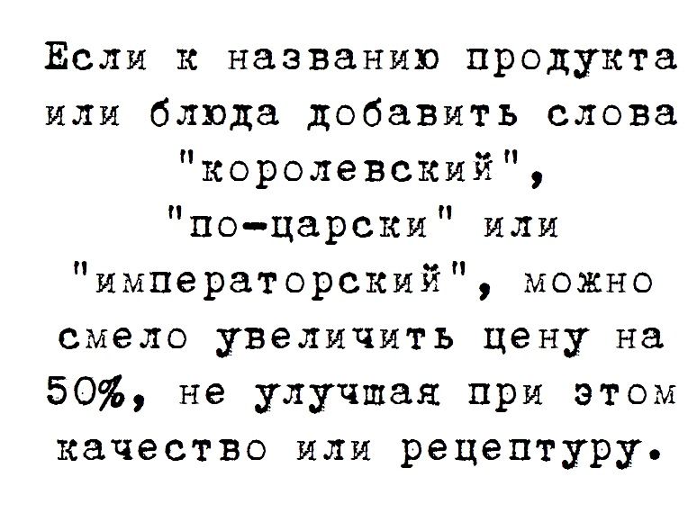 Если к названию продукта или блюда добавить слова королевский поцарски или императорский можно смело увеличить цену на 50 не улучшая при этом качество или рецептуру