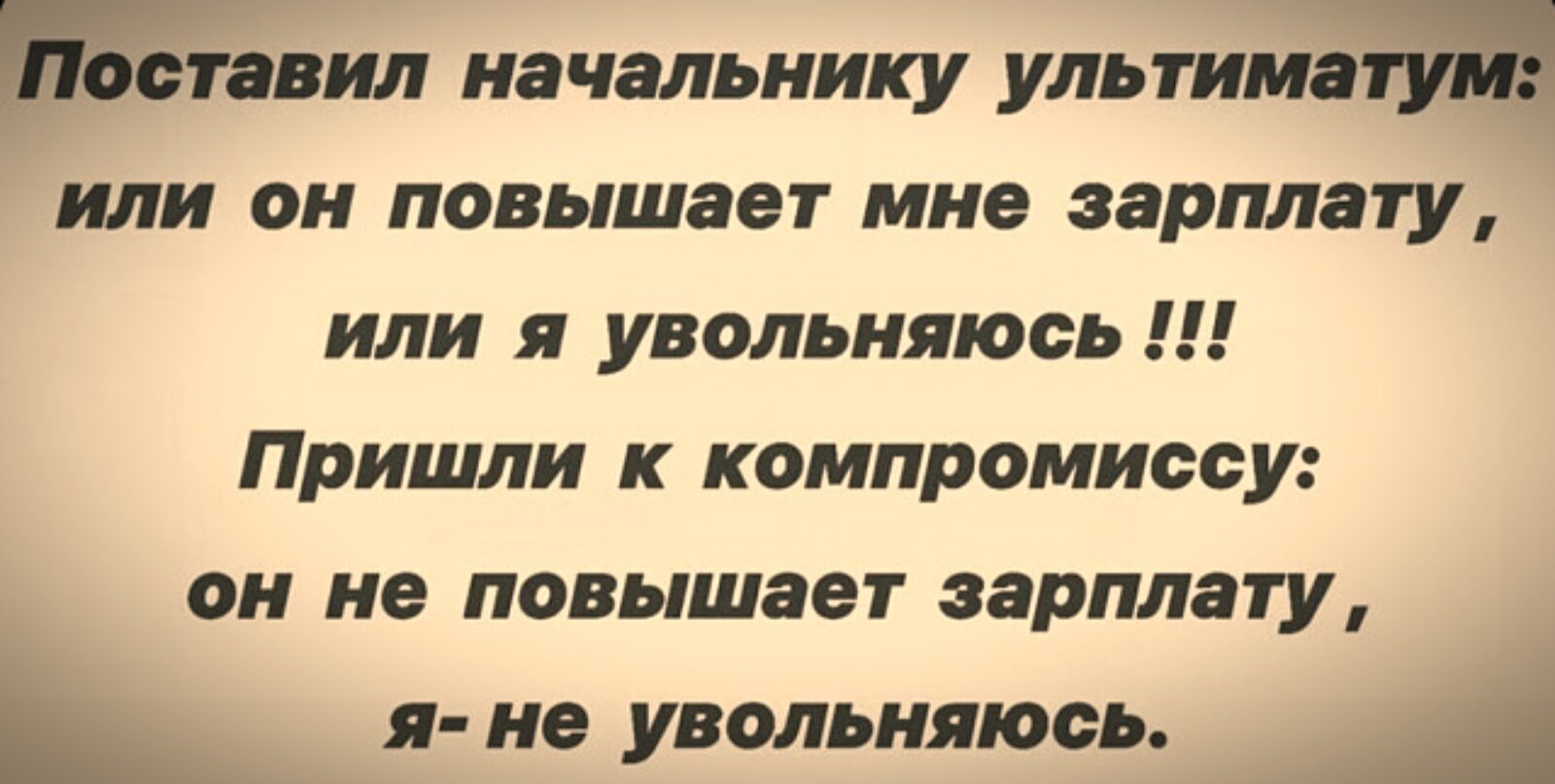 авил начальнику ультимм или он повышает мне зарплату или я увольняюсь Пришли к компромиссу он не повышает зарплату __ я не увольняюоь