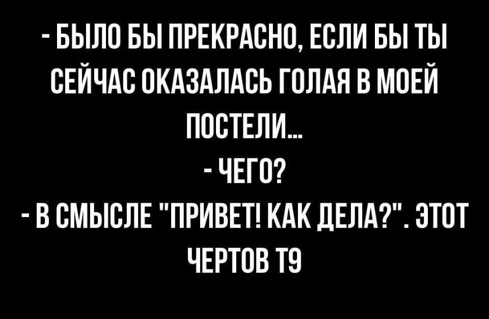 БЫЛО БЫ ПРЕКРАСНО ЕОЛИ БЫ ТЫ СЕЙЧАС ОКАЗАЛАОЬ ГОЛАЯ В МОЕЙ ПООТЕЛИ ЧЕГО В ОМЫОЛЕ ПРИВЕТ КАК ДЕЛА ЭТОТ ЧЕРТОВ ТО