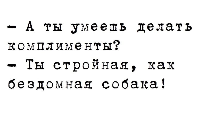 А ты умеешь делать комплименты Ты стройная как бездомная собака