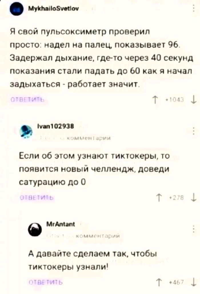 тиши Я свой пупьсоксиметр проверил просто надел на палец показывает 96 Задержан дыхание где то через 40 секунд показания стали падать до 60 как я начал задыхаться работает значит 7п Т і 10293 н кич Если об этом узнают тиктокеры то появится новый челпендж довели сатурацию до 0 міниі Т МАМ А давайте сделаем так чтобы тиктокеры узнапи іхТН Т 1 1