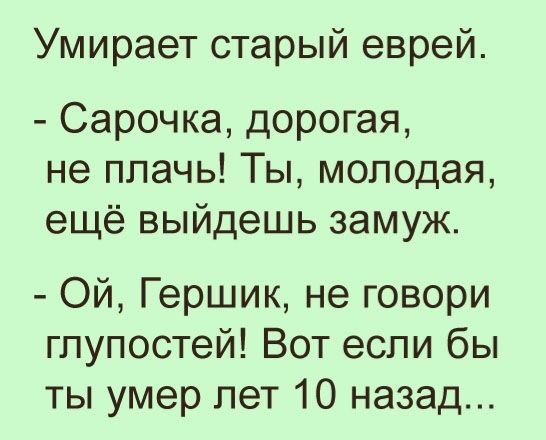 Умирает старый еврей Сарочка дорогая не плачь Ты молодая ещё выйдешь замуж Ой Гершик не говори глупостей Вот если бы ты умер лет 10 назад