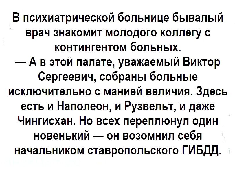 В психиатрической больнице бывалый врач знакомит молодого коллегу с контингентом больных А в этой палате уважаемый Виктор Сергеевич собраны больные исключительно с манией величия Здесь есть и Наполеон и Рузвельт и даже Чингисхан Но всех переплюнул один новенький он возомнил себя начальником ставропольского ГИБДД