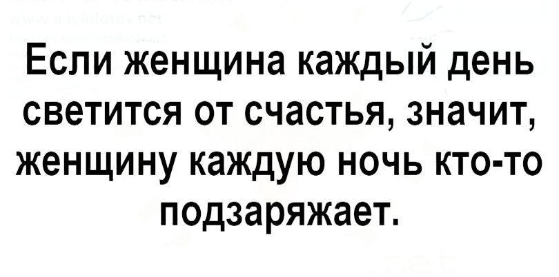 Если женщина каждый день светится от счастья значит женщину каждую ночь кто то подзаряжает