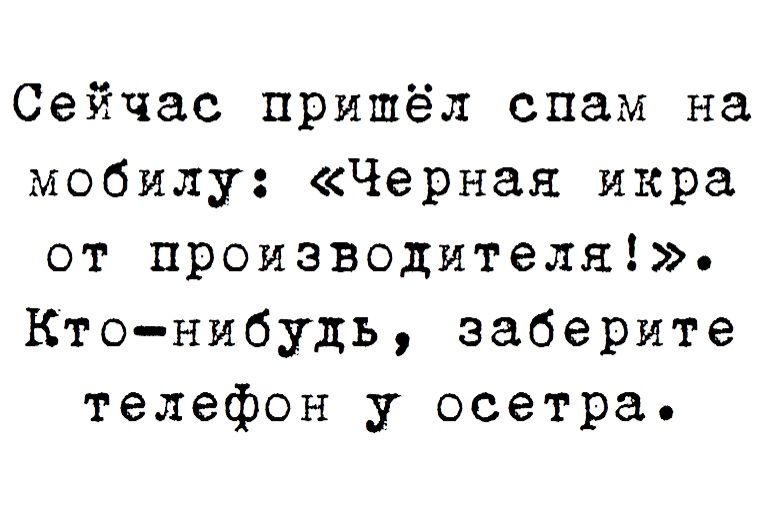 Сейчас пришёл спам на мобилу Черная икра от производителя Ктонибудь заберите телефон у осетра