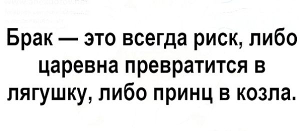Брак это всегда риск либо царевна превратится в лягушку либо принц в козла