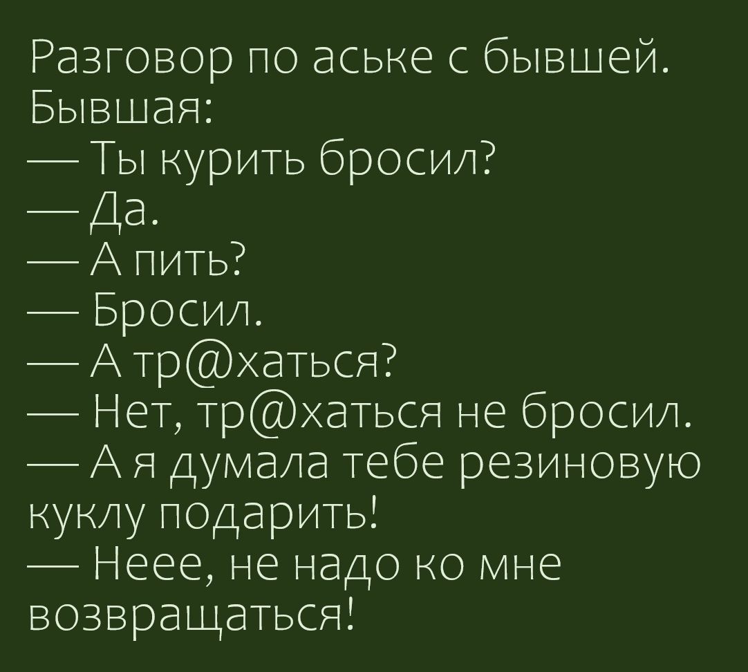 Разговор по аське бывшей Бывшая ТЫ нурить бросил Да А пить Бросил А траться Нет траться не бросил А Я думала тебе резиновую нунлу подарить Неее не надо но мне возвращаться