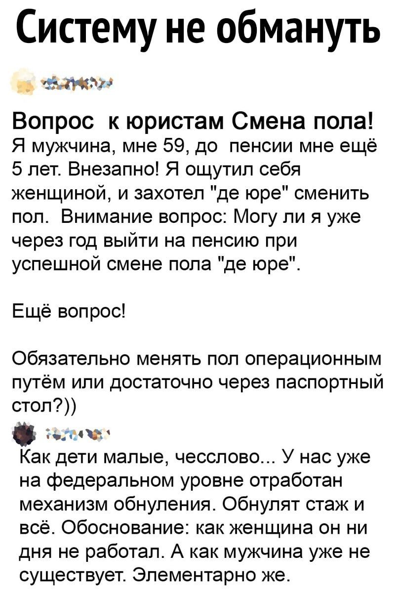 Систему не обмануть хат Вопрос к юристам Смена попа Я мужчина мне 59 до пенсии мне ещё 5 лет Внезапно Я ощутил себя женщиной и захотел де юре сменить пол Внимание вопрос Могу ли я уже через год выйти на пенсию при успешной смене пола де юре Ещё вопрос Обязательно менять пол операционным путём или достаточно через паспортный стол ач Как дети малые чесслово У нас уже на федеральном уровне отработан 