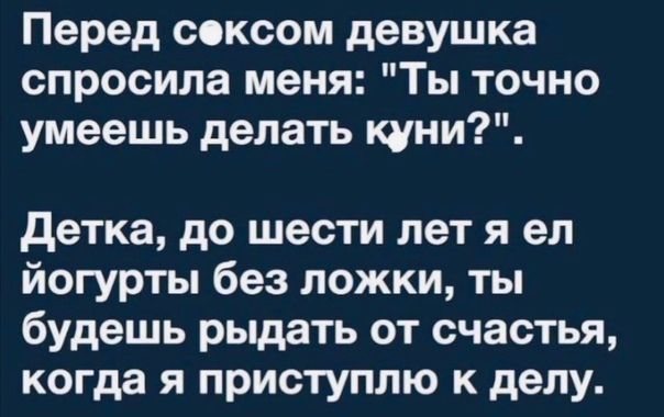 Перед сексом девушка спросила меня Ты точно умеешь делать куни детка до шести лет я ел йогурты без ложки ты будешь рыдать от счастья когда я приступлю к делу