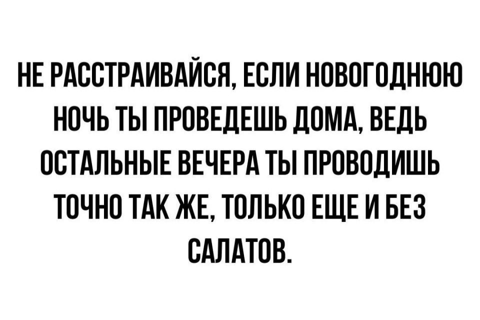 НЕ РАООТРАИВАЙОЯ ЕОЛИ НОВОГОДНЮЮ НОЧЬ ТЫ ПРОВЕДЕШЬ ЛОМА ВЕДЬ ОСТАЛЬНЫЕ ВЕЧЕРА ТЫ ПРОВОДИШЬ ТОЧНО ТАК ЖЕ ТОЛЬКО ЕЩЕ И БЕЗ ОАЛАТОВ