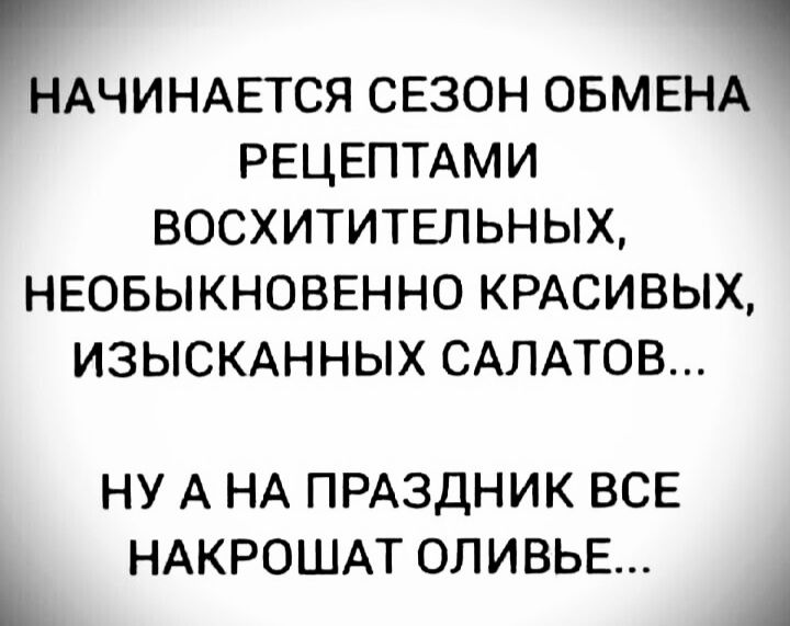 Р НАЧИНАЕТСЯ СЕЗОН ОБМЕНА РЕЦЕПТАМИ ВОСХИТИТЕЛЬНЫХ НЕОБЫКНОВЕННО КРАСИВЫХ ИЗЫСКАННЫХ САЛАТОВ НУ А НА ПРАЗДНИК ВСЕ НАКРОШАТ ОЛИВЬЕ