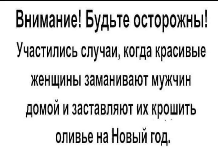 Внимание Будьте осторожны Участились случаи когда красивые женщины заманивают МУЖЧИН ДОМОЙ И заставляют ИХ крошить оливье на Новый год