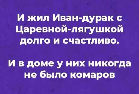 И жил Иван дурак с Царевной лягушкой долго и счастливо И в доме у них никогда не было комаров