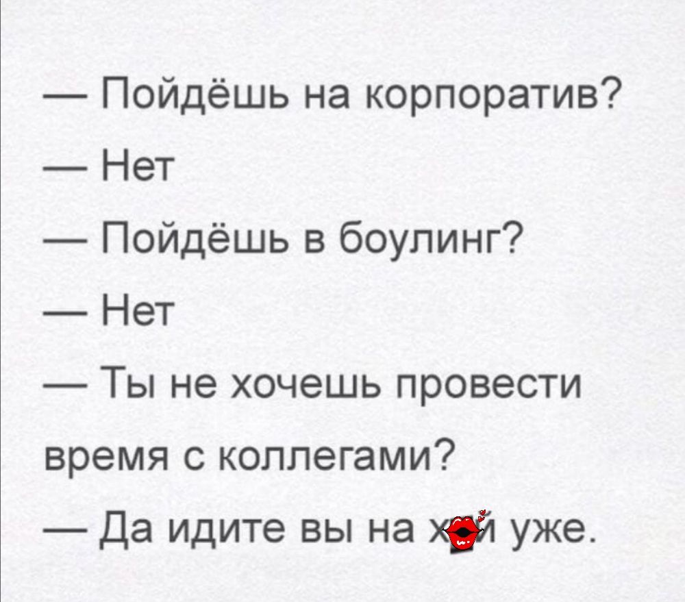 Пойдёшь на корпоратив Нет Пойдёшь в боулинг Нет Ты не хочешь провести время с коллегами Да идите вы на уже
