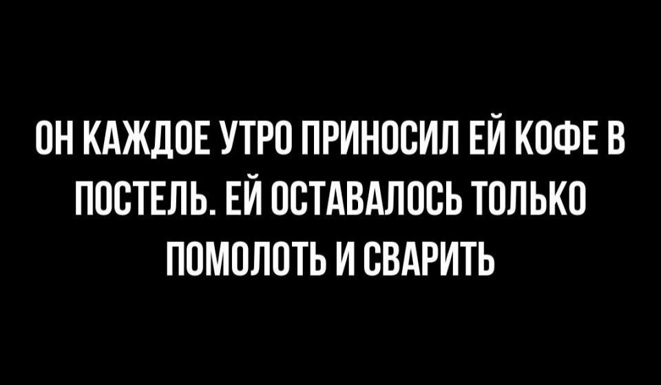 ОН КАЖДОЕ УТРО ПРИНООИЛ ЕЙ КОФЕ В ПООТЕЛЬ ЕЙ ООТАВАЛООЬ ТОЛЬКО ПОМОЛОТЬ И ОВАРИТЬ
