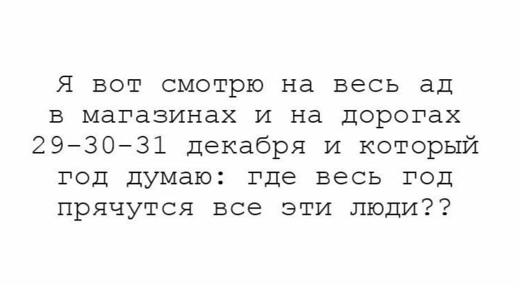 Я вот смотрю на весь ад в магазинах и на дорогах 293031 декабря И который год думаю где весь год прячутся все эти люди