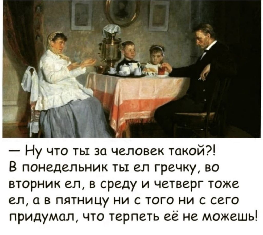 Ну что ты за человек такой В понедельник ты ел гречку во вторник ел в среду и четверг тоже ел в пятницу ни с того ни с сего придумал что терпеть её не можешь