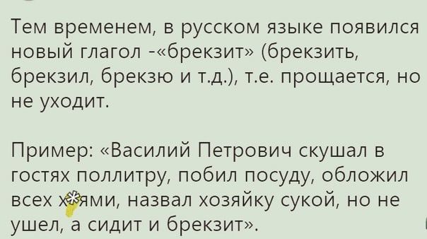 Тем временем в русском языке появился новый глагол брек3ит брекзить брекзил брекзю и тд те прощается но не уходит Пример Василий Петрович скушал в гостях поллитру побил посуду обложил всех ми назвал хозяйку сукой но не ушел а сидит и брекзит