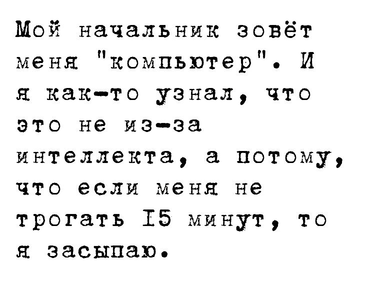 Мой начальник зовёт меня компьютер И я както узнал что это не нэза интеллекта а потому что если меня не трогать 15 минут то засыпаю