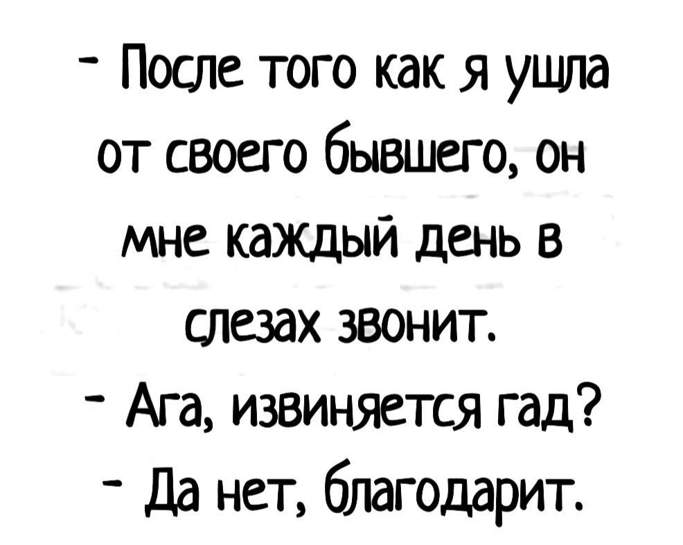 После того как я ушла от своего бывшего он мне кажцый день в слезах звонит Ага извиняется гад Да нет благодарит