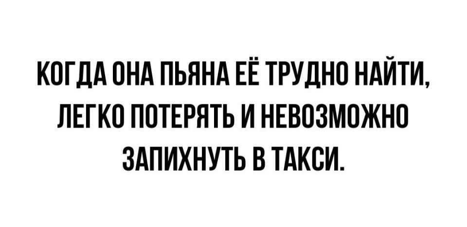 КОГДА ОНА ПЬЯНА ЕЁ ТРУДНО НАЙТИ ЛЕГКО ПОТЕРЯТЬ И НЕВОЗМОЖНО ЗАПИХНУТЬ В ТАКОИ
