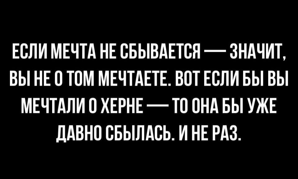 ЕСЛИ МЕЧТА НЕ СБЫВАЕТСЯ ЗНАЧИТ ВЫ НЕ В ТОМ МЕЧТАЕТЕ ВПТ ЕСЛИ БЫ ВЫ МЕЧТАЛИ 0 ХЕРНЕ ТО ОНА БЫ УЖЕ дАВНП ВБЫЛАСЬ И НЕ РАЗ