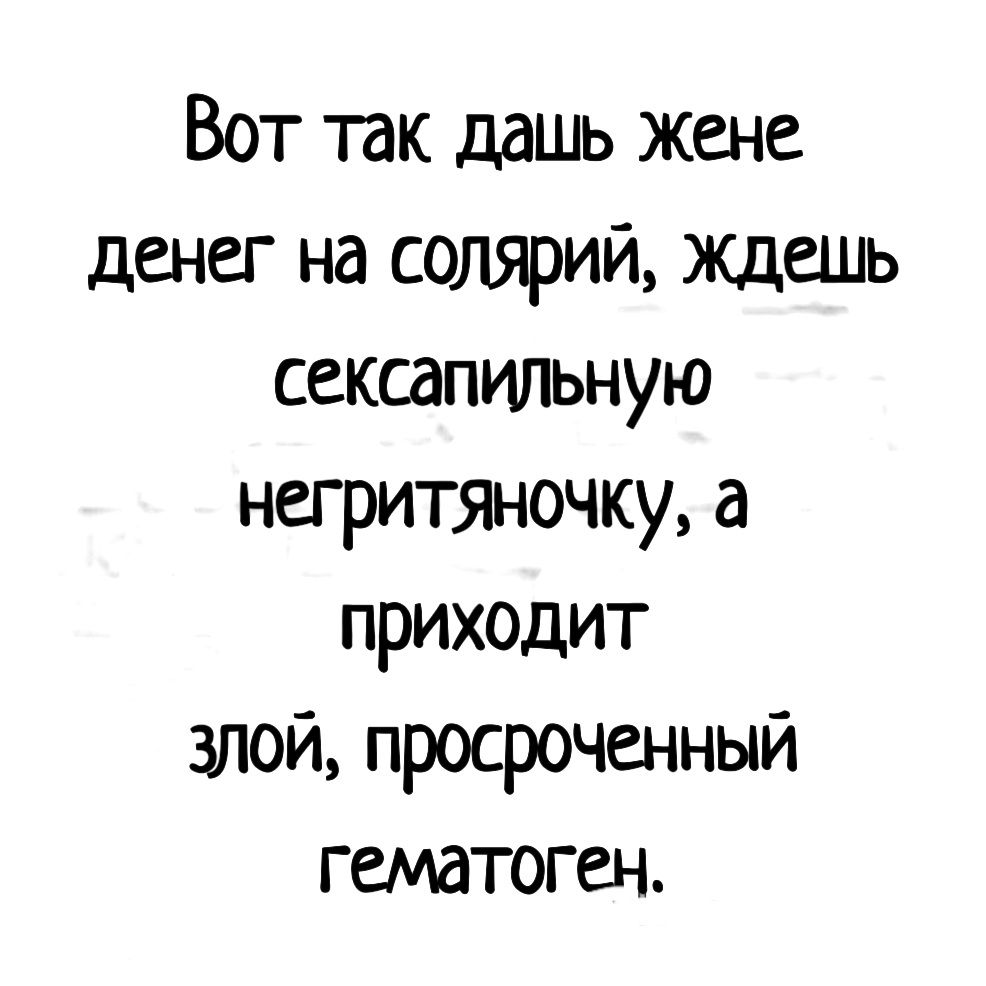 Вот так дашь жене денег на солярий Ждешь сексапильную негритяночку а приходит злой просроченный гематоген