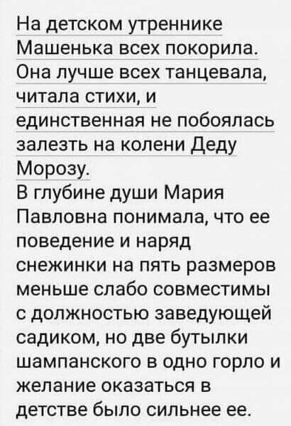 На детском утреннике Машенька всех покорила Она лучше всех танцевала читала стихи и единственная не побоялась залезть на колени Деду Морозу В глубине души Мария Павловна понимала что ее поведение и наряд снежинки на пять размеров меньше слабо совместимы с должностью заведующей садиком но две бутылки шампанского в одно горло и желание оказаться в детстве было сильнее ее