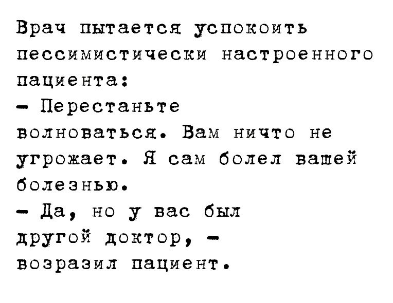 Врач пытается успокоить пессимистически настроенного пациента Перестаньте волноваться Вам ничто не угрожает Я сам болел вашей болезнью да но у вас был другой доктор возразил пациент
