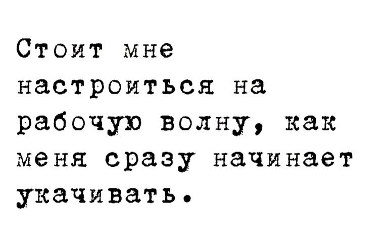 Стоит мне настроиться на рабочую волну как меня сразу начинает укачивать