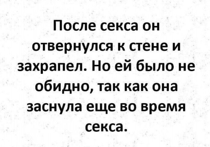 После секса он отвернулся к стене и захрапел. Но ей было не обидно, так как она заснула еще во время секса.