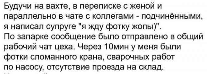 Будучи на вахте в переписке с женой и параллельно в чате с коллегами подчинёнными я написал супруге я жду фотку жопы По запарке сообщение было отправлено в общий рабочий чат цеха Через 10мин у меня были фотки сломанного крана сварочных работ по насосу отсутствие проезда на склад