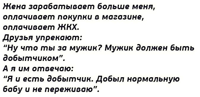 Жена зарабатывает больше меня оплачивает покупки в магазине оплачивает ЖКХ друзья упрекают Ну что ты за мужик Мужик должен быть добытчином А я им отвечаю Я и есть добытчик добыл нормальную бабу и не переживаю