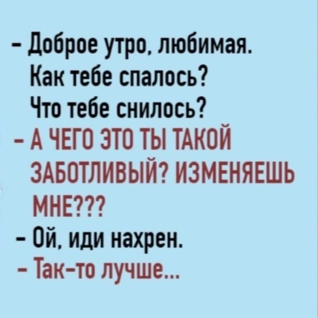 доброе утро, любимая. Как тебе спалось? Что тебе снилось?   А чего это ты такой заботливый? Изменяешь мне???  0й, иди нахрен.  Такто лучше...