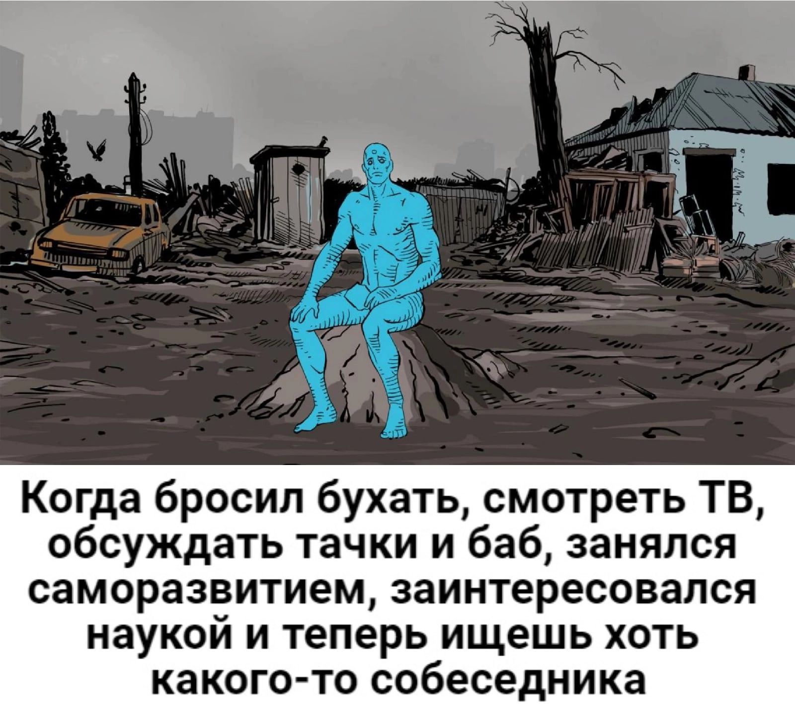 Когда бросил бухать смотреть ТВ обсуждать тачки и баб занялся саморазвитием заинтересовался наукой и теперь ищешь хоть какого то собеседника