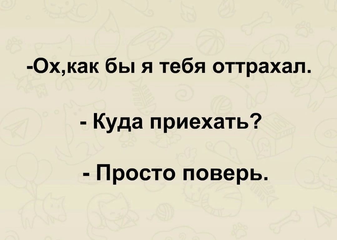 0хкак бы я тебя оттрахал Куда приехать Просто поверь