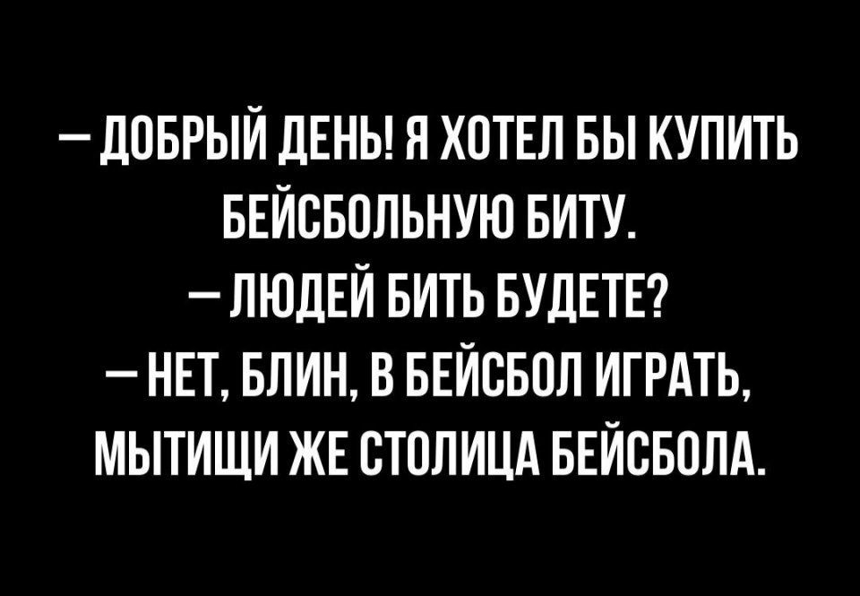 _ ЛОБРЫИ ДЕНЬ Я ХОТЕЛ БЫ КУПИТЬ БЕИСБОЛЬНУЮ БИТУ ЛЮДЕЙ БИТЬ БУДЕТЕ НЕТ БЛИН В БЕИСБОЛ ИГРАТЬ МЫТИЩИ ЖЕ СТОЛИЦА БЕИСБОЛА