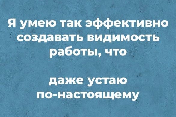 Я умею так эффективно создавать видимость работы что даже устаю по настоящему