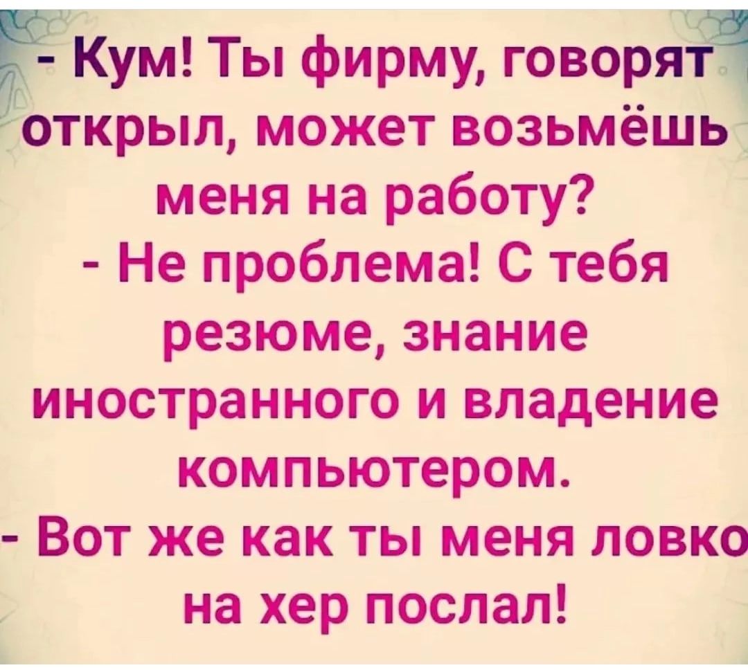 Кум Ты фирму говора открыл может возьмёшь__ меня на работу Не проблема С тебя резюме знание иностранного и владение компьютером Вот же как ты меня ловко на хер послал