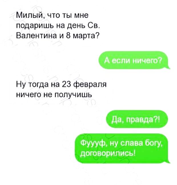 Милый, что ты мне подаришь на день св. Валентина и 8 марта? А если ничего? Ну тогда на 23 февраля ничего не получишь фуууф, ну слава богу, договорились